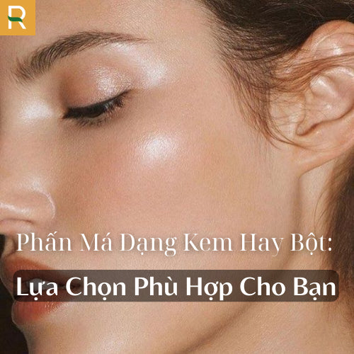 Phấn Má Dạng Kem Hay Bột: Lựa Chọn Phù Hợp Cho Bạn