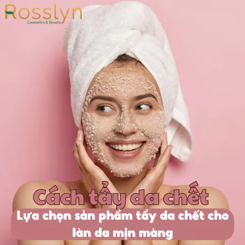 Cách tẩy da chết - Lựa chọn sản phẩm tẩy da chết cho làn da mịn màng