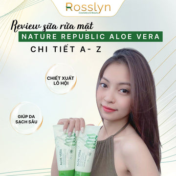 Review sữa rửa mặt Nature Republic Aloe Vera chi tiết A-Z